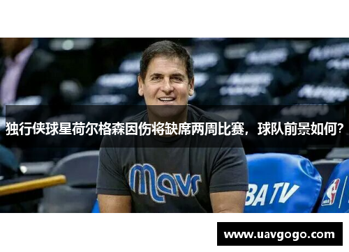 独行侠球星荷尔格森因伤将缺席两周比赛，球队前景如何？