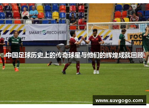 中国足球历史上的传奇球星与他们的辉煌成就回顾
