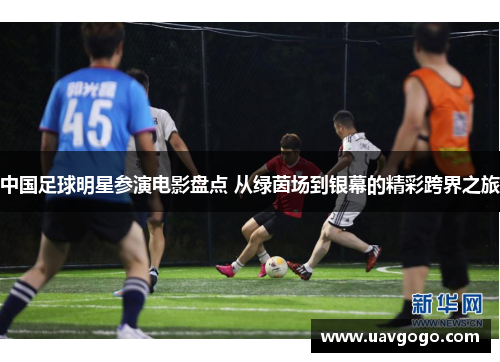中国足球明星参演电影盘点 从绿茵场到银幕的精彩跨界之旅