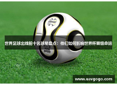 世界足球出线前十名球星盘点：他们如何影响世界杯晋级命运