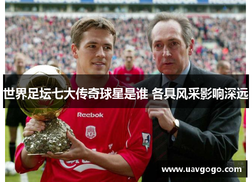 世界足坛七大传奇球星是谁 各具风采影响深远