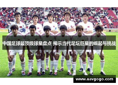中国足球最顶级球星盘点 揭示当代足坛巨星的崛起与挑战