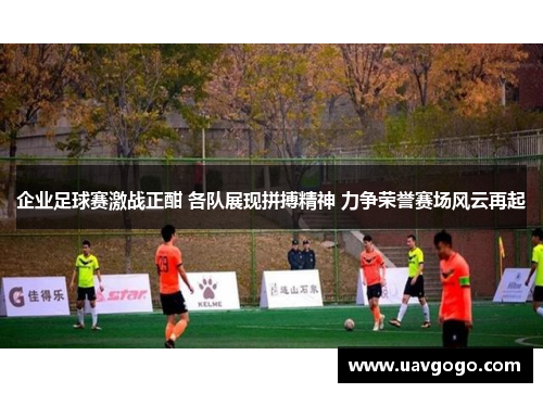 企业足球赛激战正酣 各队展现拼搏精神 力争荣誉赛场风云再起