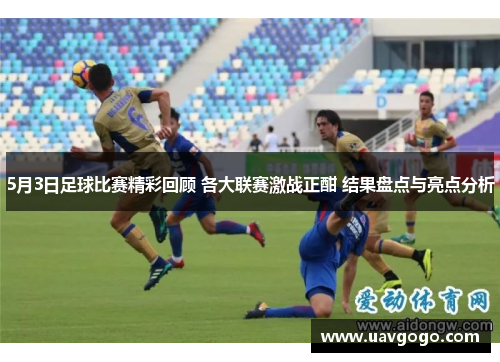 5月3日足球比赛精彩回顾 各大联赛激战正酣 结果盘点与亮点分析